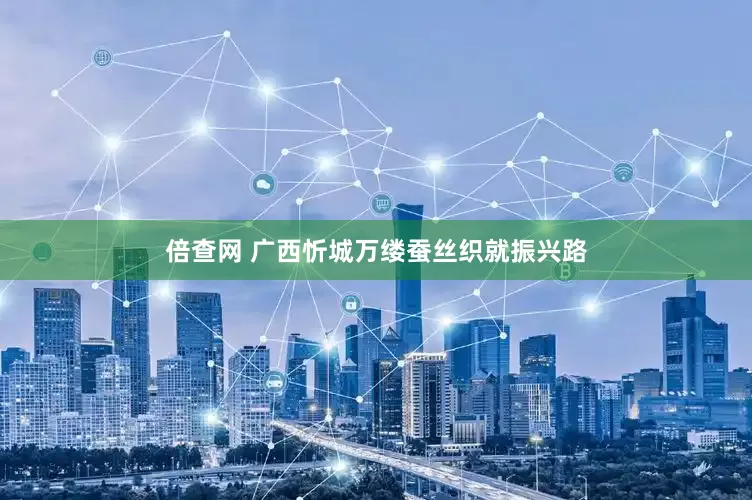 倍查网 广西忻城万缕蚕丝织就振兴路