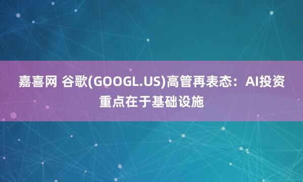 嘉喜网 谷歌(GOOGL.US)高管再表态：AI投资重点在于基础设施