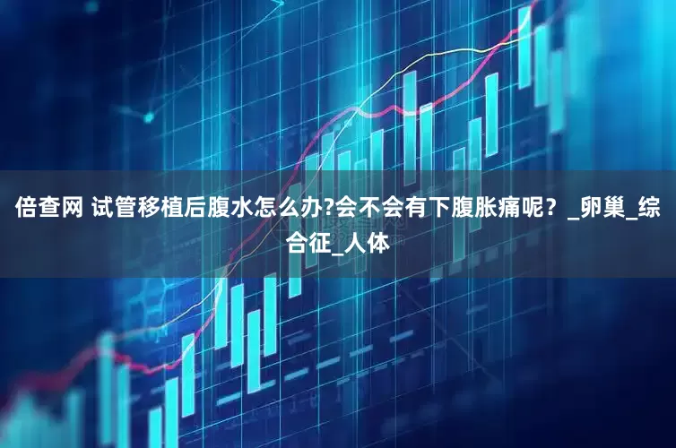 倍查网 试管移植后腹水怎么办?会不会有下腹胀痛呢？_卵巢_综合征_人体