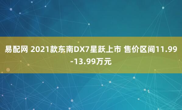 易配网 2021款东南DX7星跃上市 售价区间11.99-13.99万元