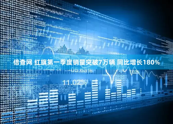 倍查网 红旗第一季度销量突破7万辆 同比增长180%