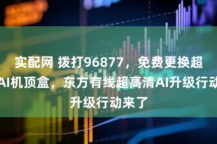 实配网 拨打96877，免费更换超高清AI机顶盒，东方有线超高清AI升级行动来了
