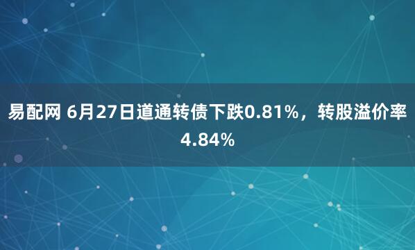 易配网 6月27日道通转债下跌0.81%，转股溢价率4.84%