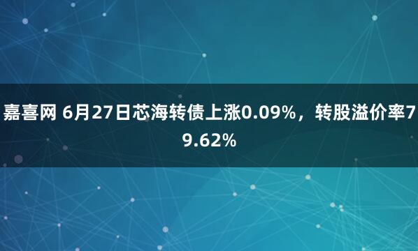 嘉喜网 6月27日芯海转债上涨0.09%，转股溢价率79.62%