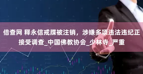 倍查网 释永信戒牒被注销，涉嫌多项违法违纪正接受调查_中国佛教协会_少林寺_严重