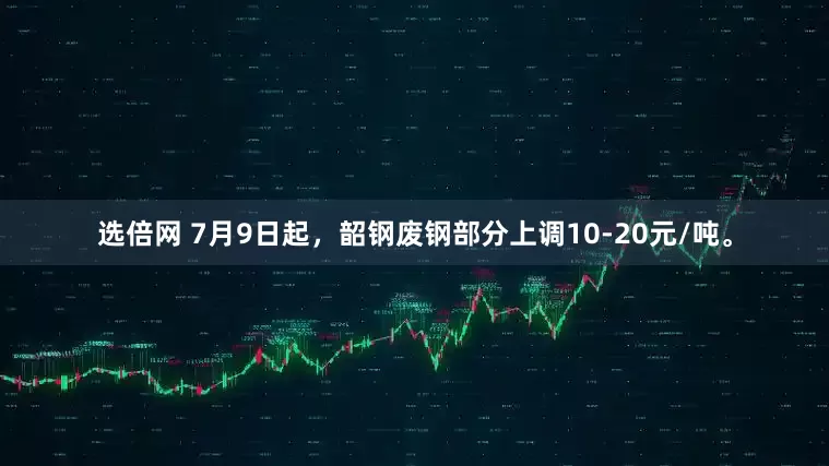 选倍网 7月9日起，韶钢废钢部分上调10-20元/吨。