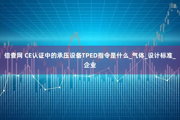 倍查网 CE认证中的承压设备TPED指令是什么_气体_设计标准_企业