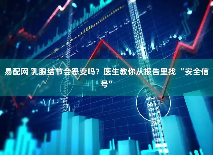 易配网 乳腺结节会恶变吗？医生教你从报告里找 “安全信号”