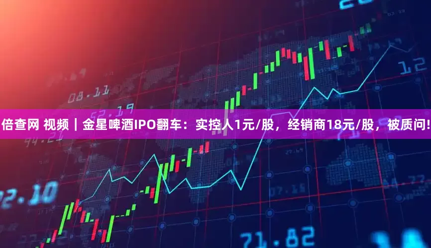 倍查网 视频｜金星啤酒IPO翻车：实控人1元/股，经销商18元/股，被质问!