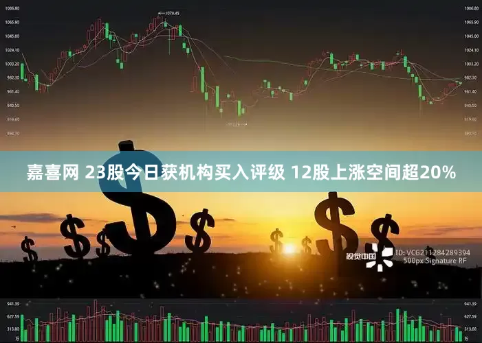 嘉喜网 23股今日获机构买入评级 12股上涨空间超20%