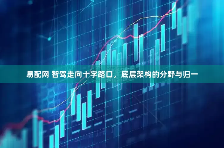 易配网 智驾走向十字路口，底层架构的分野与归一