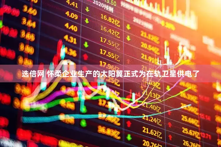 选倍网 怀柔企业生产的太阳翼正式为在轨卫星供电了
